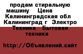 продам стиральную машину  › Цена ­ 8 000 - Калининградская обл., Калининград г. Электро-Техника » Бытовая техника   